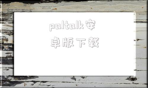 paltalk安卓版下载ktalk聊天软件app下载-第1张图片-太平洋在线下载